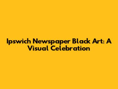 Ipswich Newspaper Black Art: A Visual Celebration