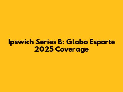 Ipswich Series B: Globo Esporte 2025 Coverage