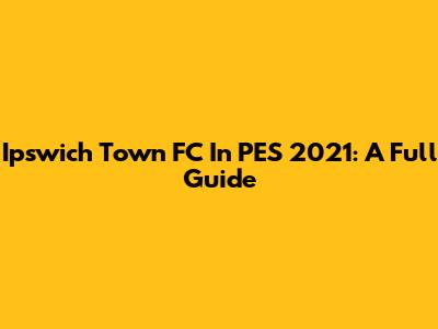 Ipswich Town FC In PES 2021: A Full Guide