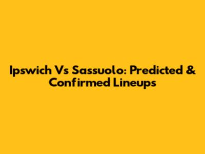 Ipswich Vs Sassuolo: Predicted & Confirmed Lineups