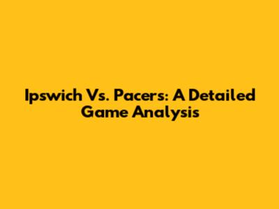 Ipswich Vs. Pacers: A Detailed Game Analysis