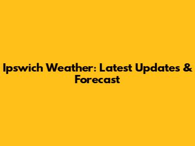 Ipswich Weather: Latest Updates & Forecast