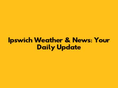 Ipswich Weather & News: Your Daily Update