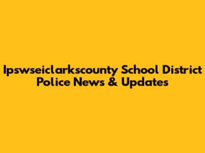 Ipswseiclarkscounty School District Police News & Updates