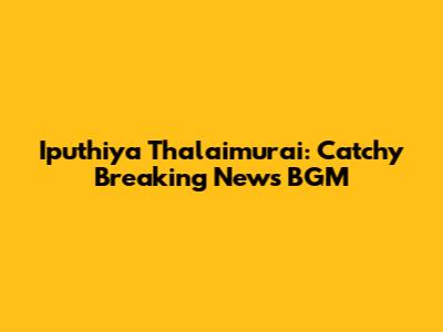 Iputhiya Thalaimurai: Catchy Breaking News BGM