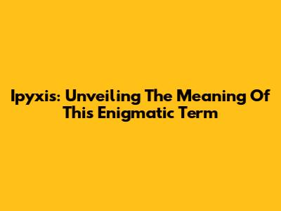 Ipyxis: Unveiling The Meaning Of This Enigmatic Term