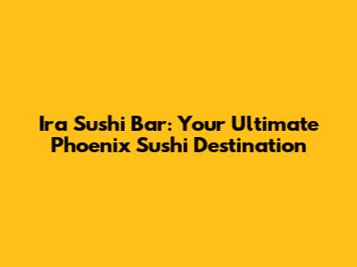 Ira Sushi Bar: Your Ultimate Phoenix Sushi Destination