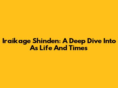 Iraikage Shinden: A Deep Dive Into A's Life And Times