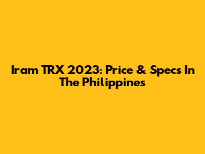 Iram TRX 2023: Price & Specs In The Philippines