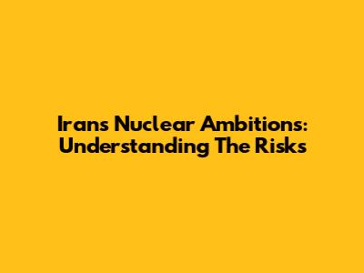 Iran's Nuclear Ambitions: Understanding The Risks