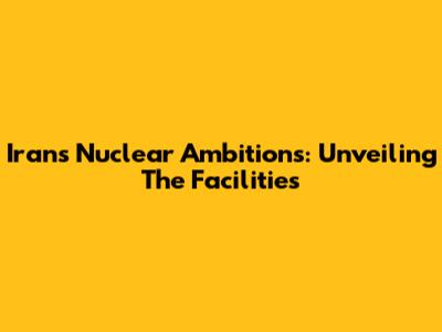Iran's Nuclear Ambitions: Unveiling The Facilities