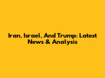 Iran, Israel, And Trump: Latest News & Analysis