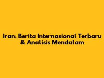 Iran: Berita Internasional Terbaru & Analisis Mendalam