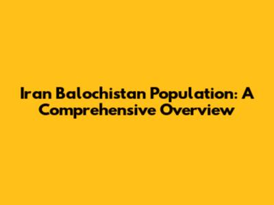 Iran Balochistan Population: A Comprehensive Overview