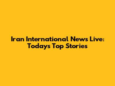 Iran International News Live: Today's Top Stories