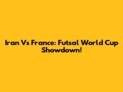 Iran Vs France: Futsal World Cup Showdown!