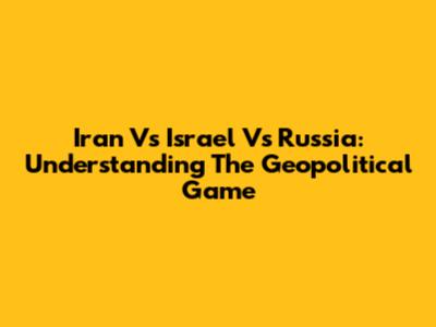 Iran Vs Israel Vs Russia: Understanding The Geopolitical Game