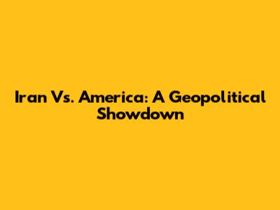 Iran Vs. America: A Geopolitical Showdown