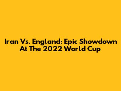 Iran Vs. England: Epic Showdown At The 2022 World Cup