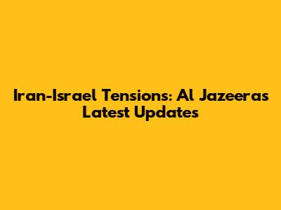 Iran-Israel Tensions: Al Jazeera's Latest Updates
