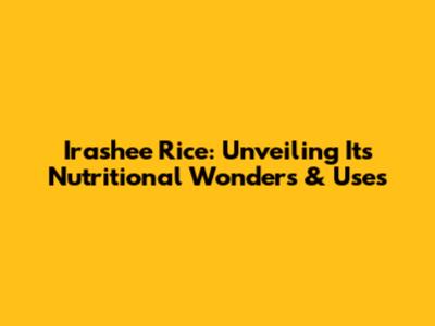 Irashee Rice: Unveiling Its Nutritional Wonders & Uses