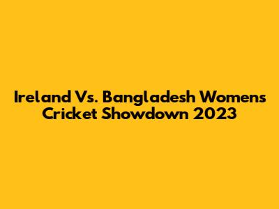 Ireland Vs. Bangladesh Women's Cricket Showdown 2023