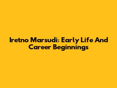 Iretno Marsudi: Early Life And Career Beginnings