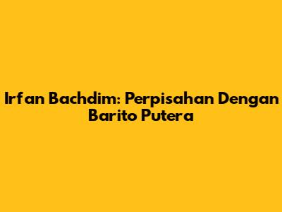 Irfan Bachdim: Perpisahan Dengan Barito Putera