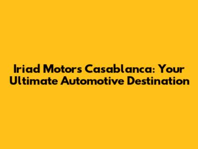 Iriad Motors Casablanca: Your Ultimate Automotive Destination
