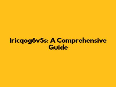 Iricqog6v5s: A Comprehensive Guide