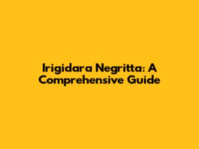 Irigidara Negritta: A Comprehensive Guide