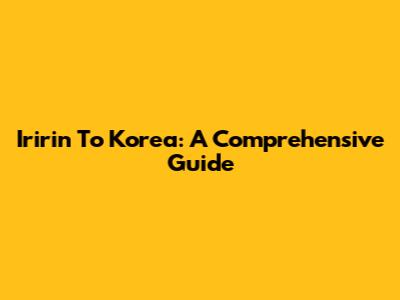 Iririn To Korea: A Comprehensive Guide