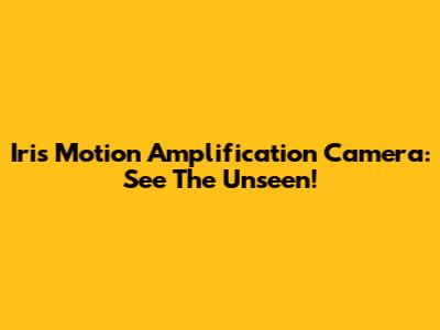 Iris Motion Amplification Camera: See The Unseen!