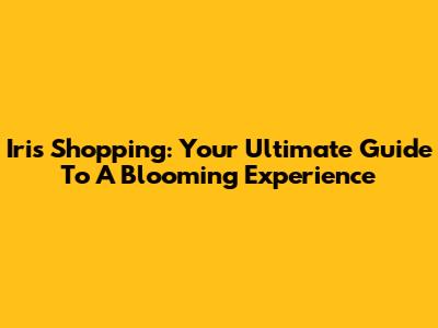 Iris Shopping: Your Ultimate Guide To A Blooming Experience