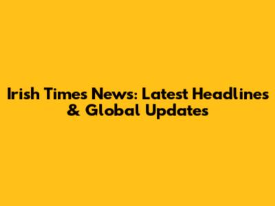 Irish Times News: Latest Headlines & Global Updates