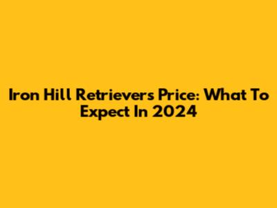 Iron Hill Retrievers Price: What To Expect In 2024