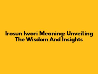 Irosun Iwori Meaning: Unveiling The Wisdom And Insights