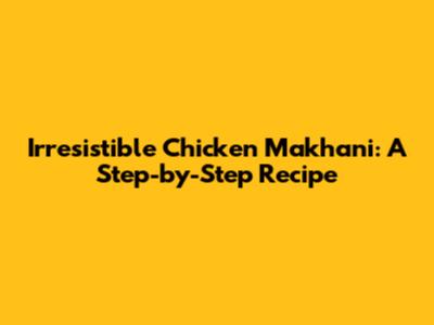 Irresistible Chicken Makhani: A Step-by-Step Recipe