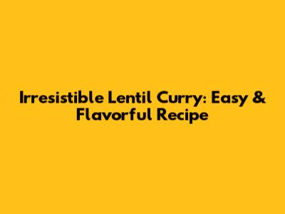 Irresistible Lentil Curry: Easy & Flavorful Recipe