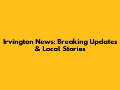 Irvington News: Breaking Updates & Local Stories