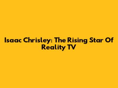 Isaac Chrisley: The Rising Star Of Reality TV