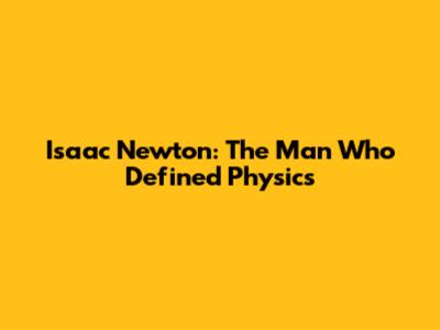 Isaac Newton: The Man Who Defined Physics