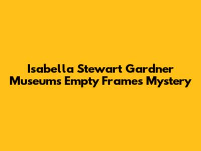 Isabella Stewart Gardner Museum's Empty Frames Mystery