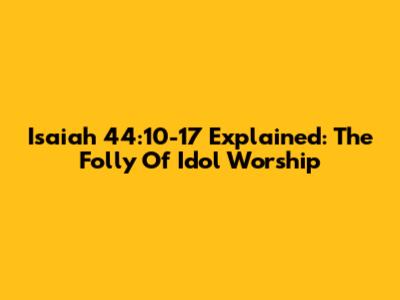Isaiah 44:10-17 Explained: The Folly Of Idol Worship