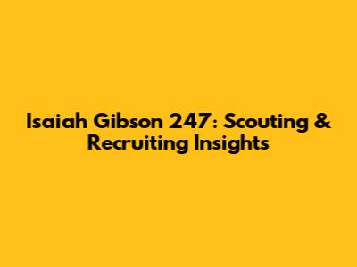 Isaiah Gibson 247: Scouting & Recruiting Insights