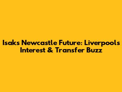 Isak's Newcastle Future: Liverpool's Interest & Transfer Buzz