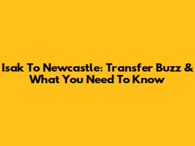 Isak To Newcastle: Transfer Buzz & What You Need To Know