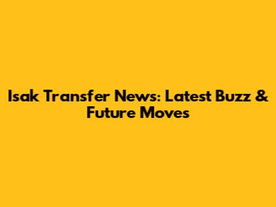 Isak Transfer News: Latest Buzz & Future Moves
