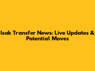 Isak Transfer News: Live Updates & Potential Moves