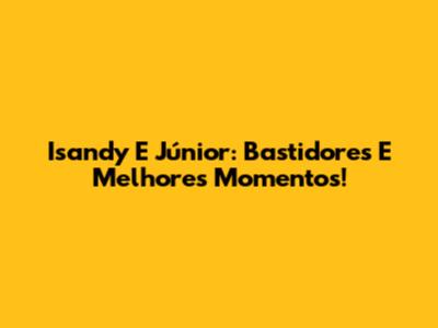 Isandy E Júnior: Bastidores E Melhores Momentos!